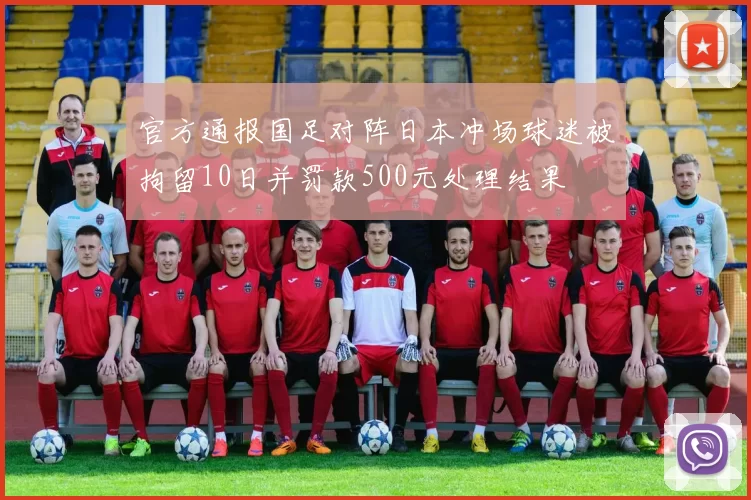 官方通报国足对阵日本冲场球迷被拘留10日并罚款500元处理结果
